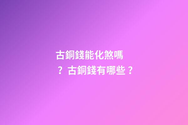 古銅錢能化煞嗎？古銅錢有哪些？